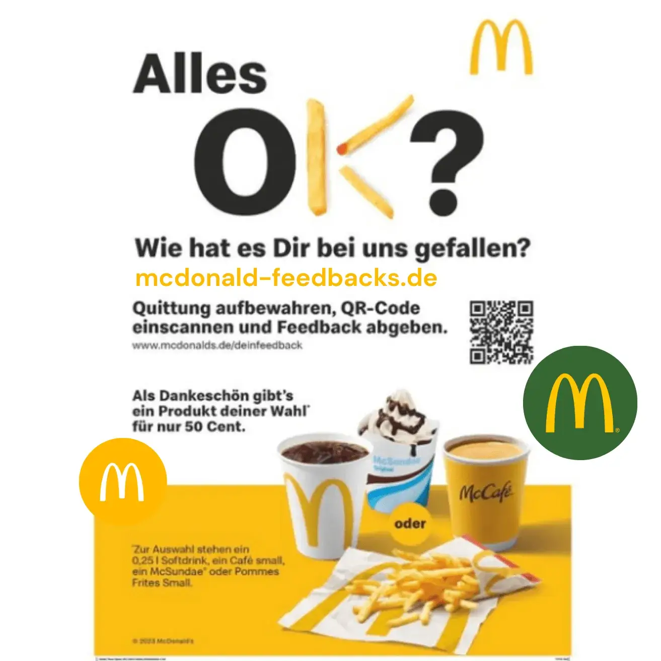 McDonalds Feedback auf www.McDonalds/deinfeedback.com Gratis Kaffee oder Cola 1 mcdonalds feedback, feedback mcdonalds, mc donalds feedback, www.mcdonalds.dedeinfeedback, mcdonalds dein feedback, dein feedback mcdonalds, www.mcdonaldsdeinfeedback Wir lieben euer Feedback Bewerte Wir lieben euer Feedback! Bewerte uns mit 5 mcdonalds fast insight McSundae, einen kleinen Kaffee, Softdrink oder eine kleine Portion Pommes für nur 50 Cent
